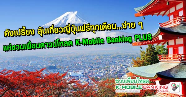 ดังเปรี้ยง ลุ้นเที่ยวญี่ปุ่นฟรีทุกเดือน...ง่ายๆ แค่ชวนเพื่อนดาวน์โหลด K-Mobile Banking PLUS